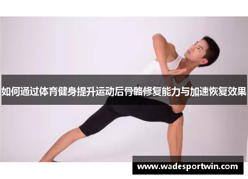 如何通过体育健身提升运动后骨骼修复能力与加速恢复效果